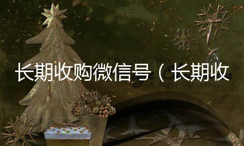 长期收购微信号收购微信号（长期收购微信号有风险吗）